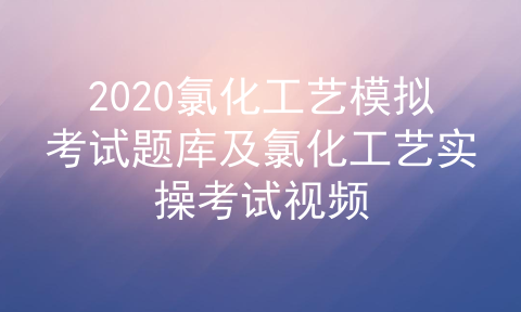 2020氯化工艺模拟考试题库及氯化工艺实操考试视频